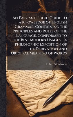 bokomslag Easy and Lucid Guide to a Knowledge of English Grammar, Containing the Principles and Rules of the Language, Conformed to the Best Modern Usages ... a Philosophic Exposition of the Derivation and O...