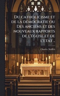 bokomslag Du catholicisme et de la deÌ mocratie ou Des anciens et des nouveaux rapports de l'eÌ glise et de l'etat ..