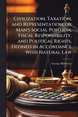 George Holloway - Civilization, Taxation, and Representation; or Man's Social Position, Fiscal Responsibility, and Political Rights, Defined in Accordance With Natural Law, Häftad. Tillgänglighet: Lägg i varukorg