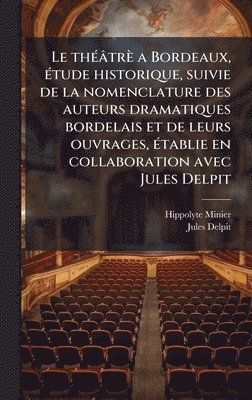 thÃ(c)âtrè a Bordeaux, Ã(c)tude historique, suivie de la nomenclature des auteurs dramatiques bordelais et de leurs ouvrages, Ã(c)tablie en collaboration avec Jules Delpit