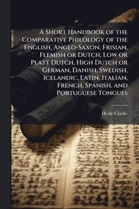 bokomslag Short Handbook of the Comparative Philology of the English, Anglo-Saxon, Frisian, Flemish or Dutch, Low or Platt Dutch, High Dutch or German, Danish, Swedish, Icelandic, Latin, Italian, French, Spa...