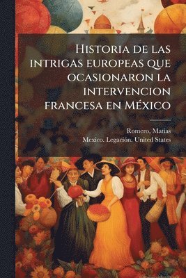 bokomslag Historia de las intrigas europeas que ocasionaron la intervencion francesa en MeÌ xico
