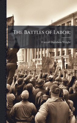Carroll Davidson 1840-1909 Wright, Carroll Davidson Wright - Battles of Labor;, Inbunden