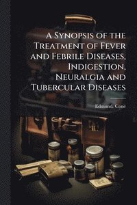 bokomslag Synopsis of the Treatment of Fever and Febrile Diseases, Indigestion, Neuralgia and Tubercular Diseases