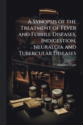bokomslag Synopsis of the Treatment of Fever and Febrile Diseases, Indigestion, Neuralgia and Tubercular Diseases