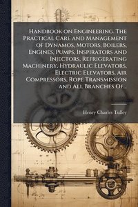 bokomslag Handbook on Engineering. The Practical Care and Management of Dynamos, Motors, Boilers, Engines, Pumps, Inspirators and Injectors, Refrigerating Machi