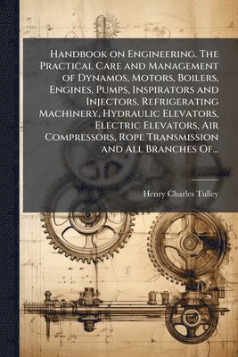 bokomslag Handbook on Engineering. The Practical Care and Management of Dynamos, Motors, Boilers, Engines, Pumps, Inspirators and Injectors, Refrigerating Machi