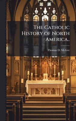 Thomas D McGee, Thomas D. McGee - Catholic History of North America.., Inbunden