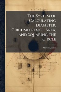 bokomslag The System of Calculating Diameter, Circumference, Area, and Squaring the Circle