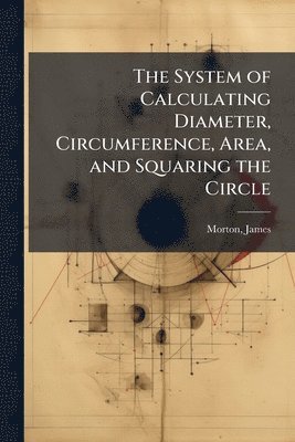 bokomslag The System of Calculating Diameter, Circumference, Area, and Squaring the Circle