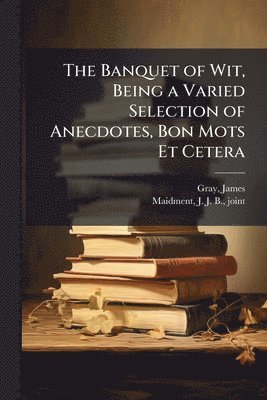 bokomslag The Banquet of Wit, Being a Varied Selection of Anecdotes, Bon Mots Et Cetera