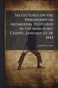 bokomslag Six Lectures on the Philosophy of Mesmerism, Delivered in the Marlboro' Chapel, January 23-28, 1843