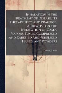 bokomslag Inhalation in the Treatment of Disease; Its Therapeutics and Practice. A Treatise on the Inhalation of Gases, Vapors, Fumes, Compressed and Rarefied Air, Nebulized Fluids, and Powders
