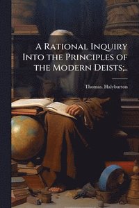 bokomslag Rational Inquiry Into the Principles of the Modern Deists;..