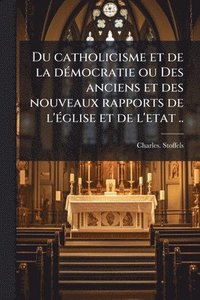 bokomslag Du catholicisme et de la deÌ mocratie ou Des anciens et des nouveaux rapports de l'eÌ glise et de l'etat ..