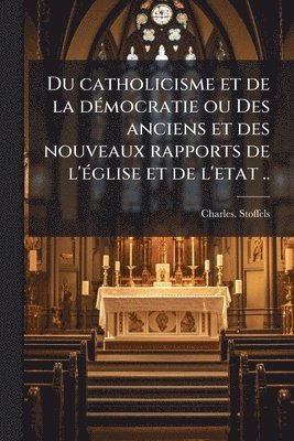 bokomslag Du catholicisme et de la deÌ mocratie ou Des anciens et des nouveaux rapports de l'eÌ glise et de l'etat ..