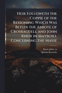 bokomslag Heir Followeth the Coppie of the Ressoning Which Was Betuix the Abbote of Crosraguell and John Knox in Mayboill Concerning the Masse