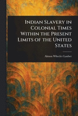 Almon Wheeler Lauber - Indian Slavery in Colonial Times Within the Present Limits of the United States, Häftad