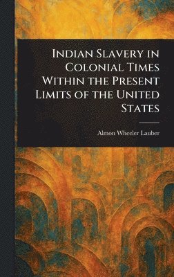 Almon Wheeler Lauber - Indian Slavery in Colonial Times Within the Present Limits of the United States, Inbunden