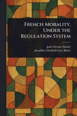 Julie-Victoire Daubié, Josephine Elizabeth Grey Butler - French Morality, Under the Regulation System, Häftad