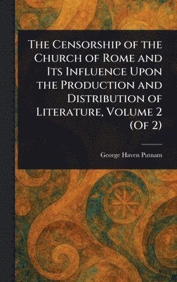 Censorship of the Church of Rome and Its Influence Upon the Production and Distribution of Literature, Volume 2 (Of 2)