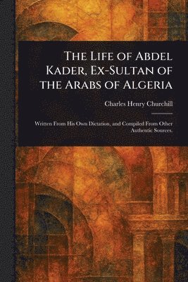 Life of Abdel Kader, Ex-Sultan of the Arabs of Algeria