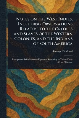 George Pinckard - Notes on the West Indies, Including Observations Relative to the Creoles and Slaves of the Western Colonies, and the Indians of South America, Häftad