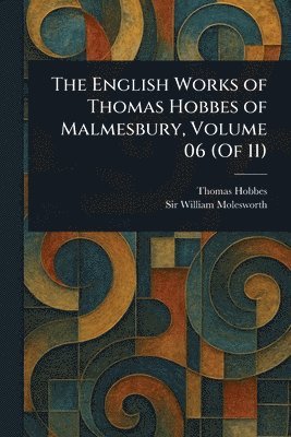 English Works of Thomas Hobbes of Malmesbury, Volume 06 (Of 11)
