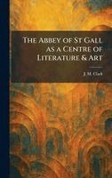 J M Clark - Abbey of St Gall as a Centre of Literature & Art, Inbunden