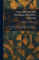 The ABC of the Federal Reserve System: Why the Federal Reserve System Was Called Into Being, the Main Features of Its Organization, and How It Works