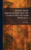 Albert Shaw - Albert Shaw Abraham Lincoln the Year of His Election Profusely, Inbunden