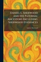 Andrew Sherwood - Daniel L. Sherwood and His Paternal Ancestors Including Sherwood Evidences, Häftad