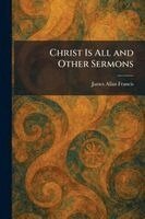 James Allan Francis - Christ Is All and Other Sermons, Häftad