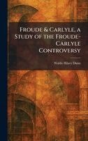 Waldo Hilary Dunn - Froude & Carlyle, a Study of the Froude-Carlyle Controversy, Inbunden