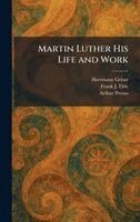 Hartmann Grisar, Frank J Eble, Arthur Preuss - Martin Luther His Life and Work, Inbunden