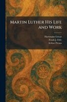 Hartmann Grisar, Frank J Eble, Arthur Preuss - Martin Luther His Life and Work, Häftad