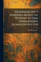 Södermanland I Nordiska Museet en Ã-versikt Av Den Sörmländska Allmogens Kultur, Häftad