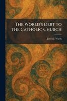 James J Walsh - World's Debt to the Catholic Church, Häftad