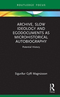 Sigurður Gylfi Magnússon, Sigurður Gylfi (University of Iceland) Magnusson - Archive, Slow Ideology and Egodocuments as Microhistorical Autobiography, Inbunden