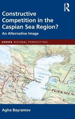Agha Bayramov - Constructive Competition in the Caspian Sea Region, Inbunden