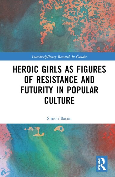 Simon Bacon - Heroic Girls as Figures of Resistance and Futurity in Popular Culture, Inbunden