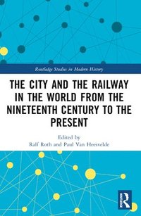 bokomslag The City and the Railway in the World from the Nineteenth Century to the Present