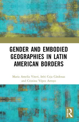 Maria Amelia Viteri, Iréri Ceja, Cristina Yépez Arroyo, USA) Viteri, Maria Amelia (University of Maryland, Ireri Ceja, Cristina Yepez Arroyo - Gender and Embodied Geographies in Latin American Borders, Häftad