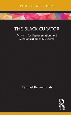 bokomslag The Black Curator: Activists for Representation, and Decolonization of Museums