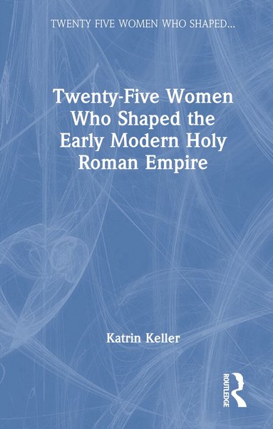 Katrin Keller - Twenty-Five Women Who Shaped the Early Modern Holy Roman Empire, Inbunden