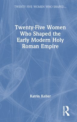 Twenty-Five Women Who Shaped the Early Modern Holy Roman Empire 1