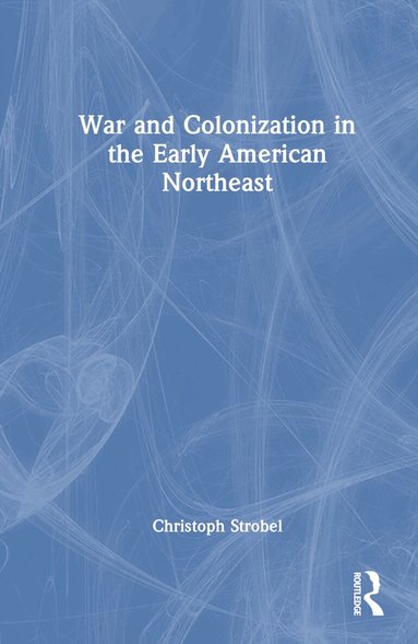 Christoph Strobel - War and Colonization in the Early American Northeast, Inbunden