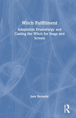 bokomslag Witch Fulfillment: Adaptation Dramaturgy and Casting the Witch for Stage and Screen