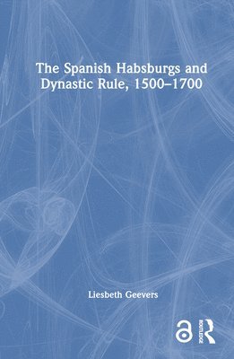 Elisabeth Geevers - Spanish Habsburgs and Dynastic Rule, 1500–1700, Inbunden