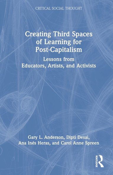 Gary L. Anderson, Dipti Desai, Ana Inés Heras, Carol Anne Spreen - Creating Third Spaces of Learning for Post-Capitalism, Inbunden